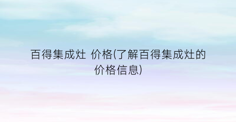 百得集成灶 价格(了解百得集成灶的价格信息)